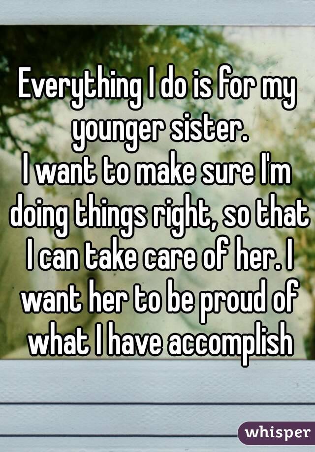 Everything I do is for my younger sister.
I want to make sure I'm doing things right, so that I can take care of her. I want her to be proud of what I have accomplish