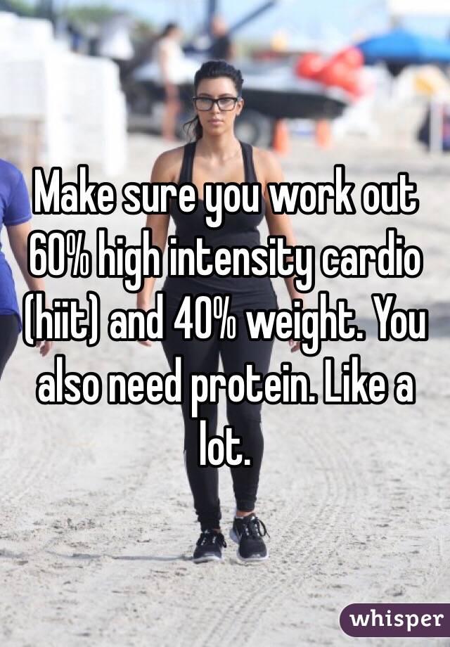 Make sure you work out 60% high intensity cardio (hiit) and 40% weight. You also need protein. Like a lot. 