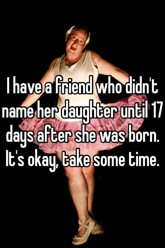 I have a friend who didn't name her daughter until 17 days after she ...