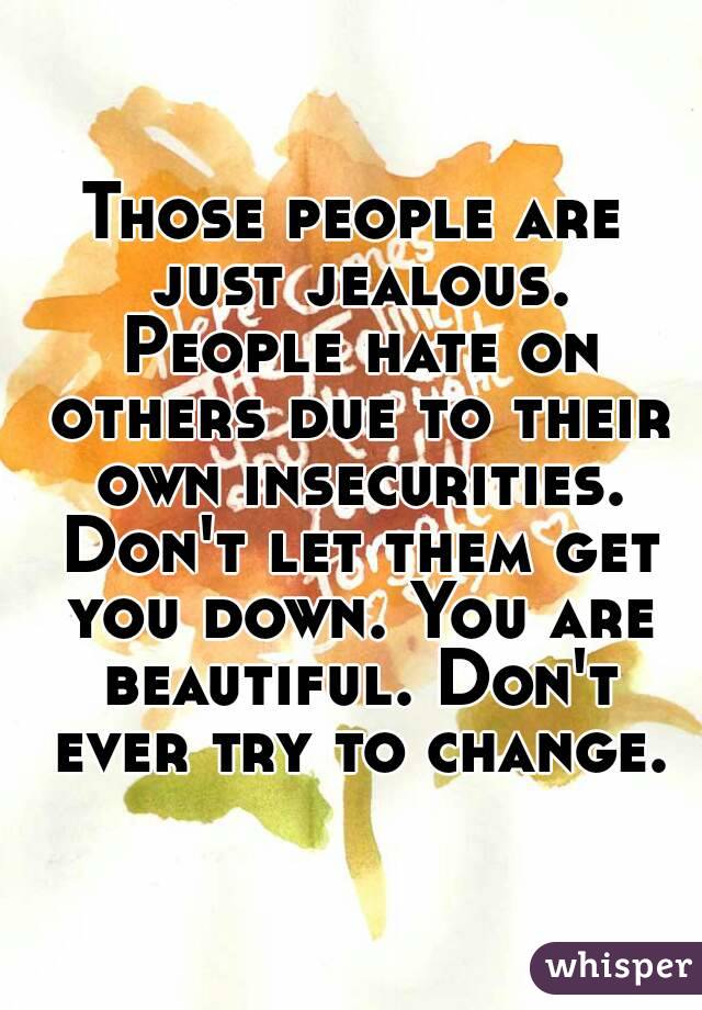 Those people are just jealous. People hate on others due to their own insecurities. Don't let them get you down. You are beautiful. Don't ever try to change.