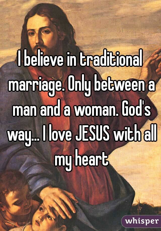 I believe in traditional marriage. Only between a man and a woman. God's way... I love JESUS with all my heart