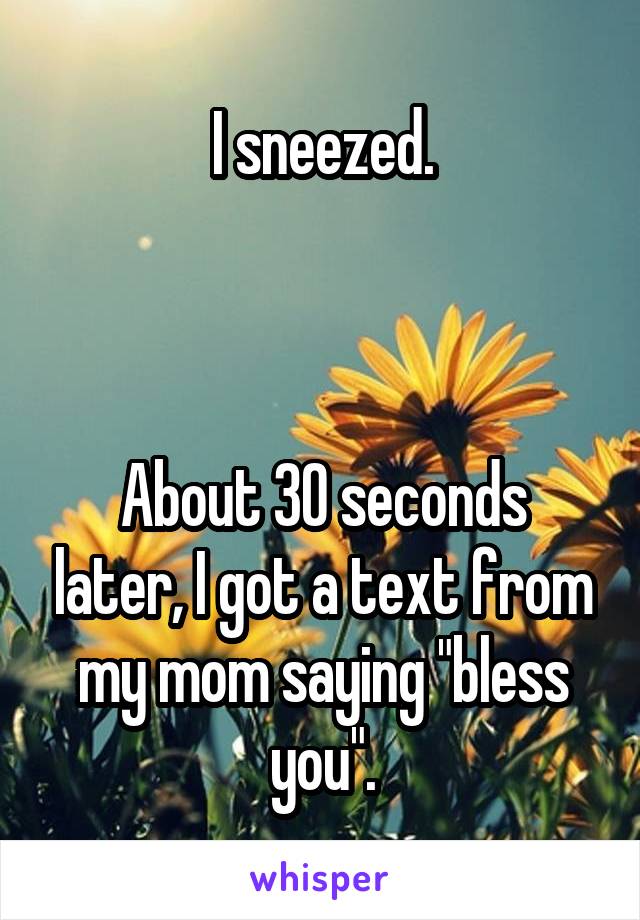 I sneezed.



About 30 seconds later, I got a text from my mom saying "bless you".
