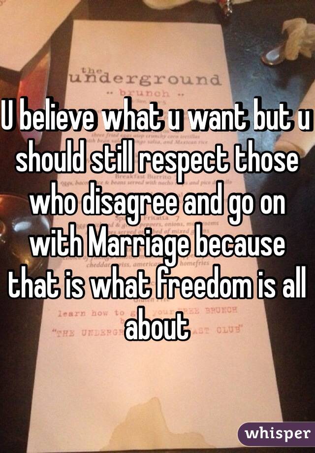 U believe what u want but u should still respect those who disagree and go on with Marriage because that is what freedom is all about