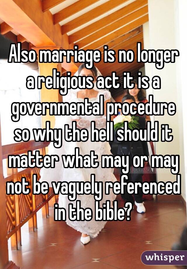 Also marriage is no longer a religious act it is a governmental procedure so why the hell should it matter what may or may not be vaguely referenced in the bible?