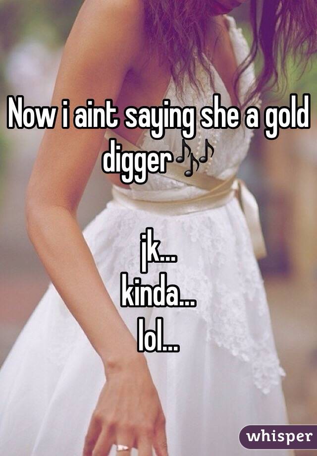 Now i aint saying she a gold digger🎶

jk...
kinda...
lol...