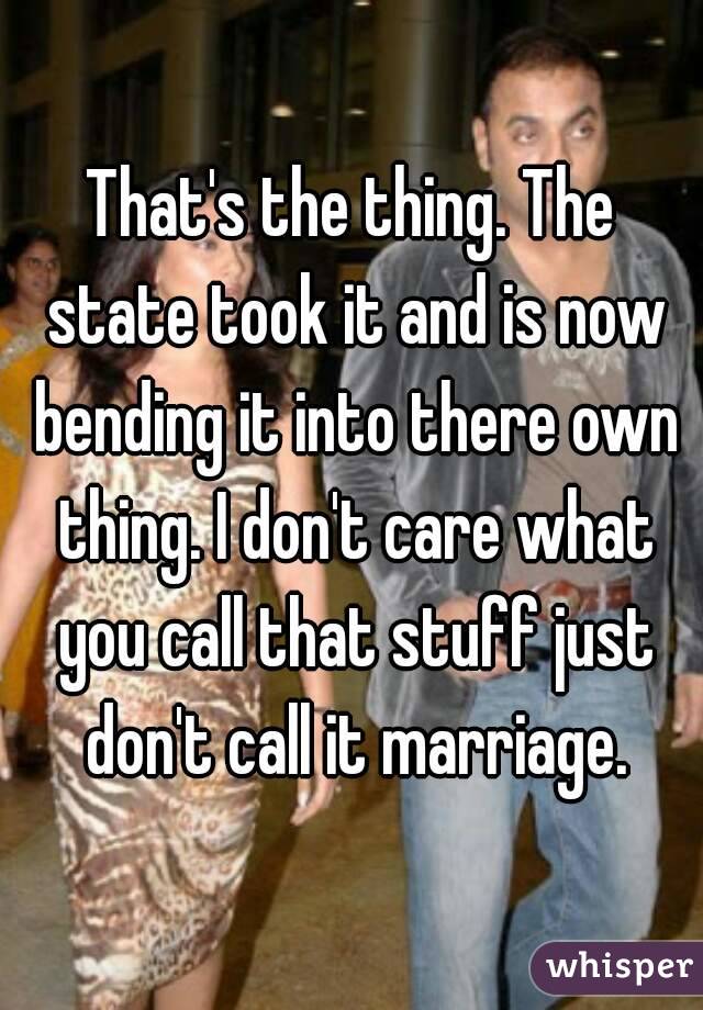 That's the thing. The state took it and is now bending it into there own thing. I don't care what you call that stuff just don't call it marriage.