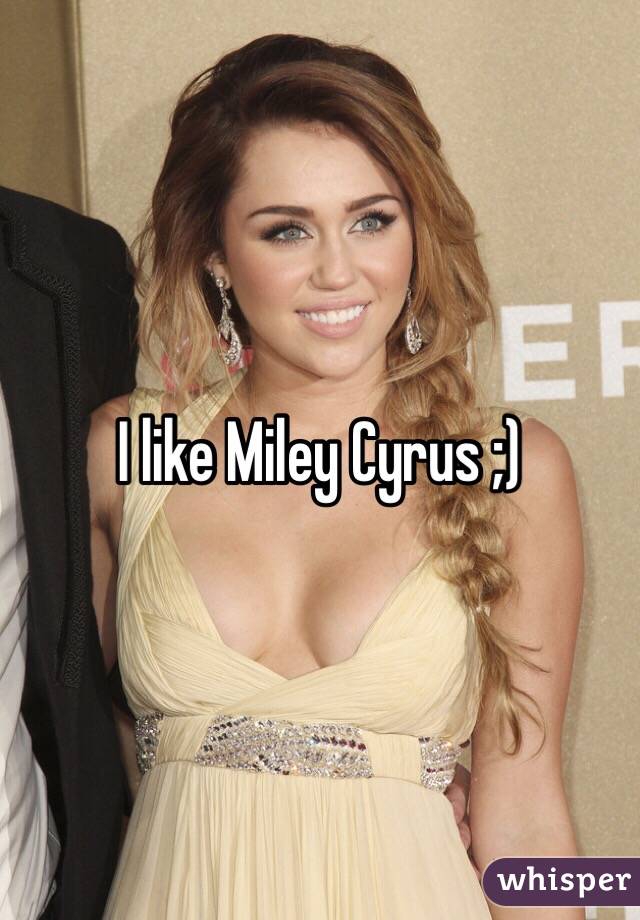 I like Miley Cyrus ;) 