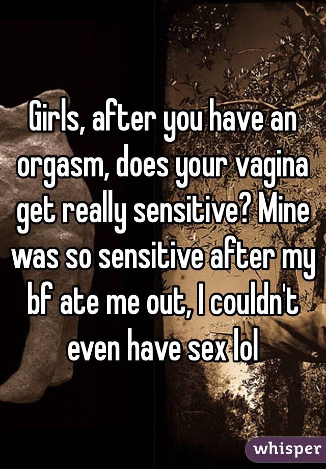 Girls after you have an orgasm does your vagina get really