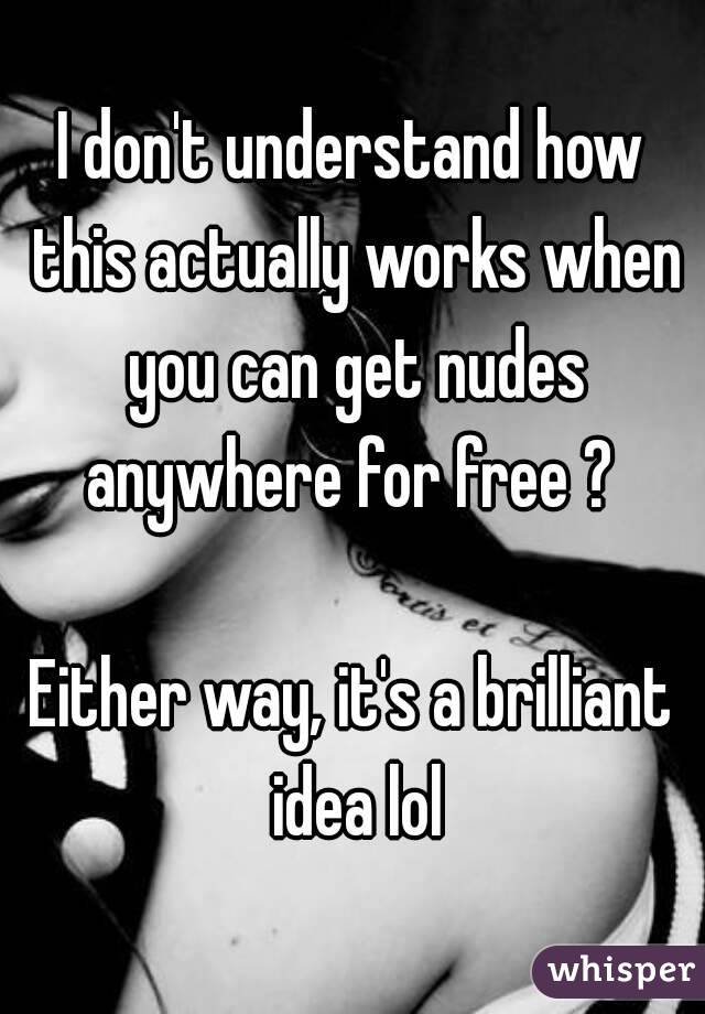 I don't understand how this actually works when you can get nudes anywhere for free ? 

Either way, it's a brilliant idea lol