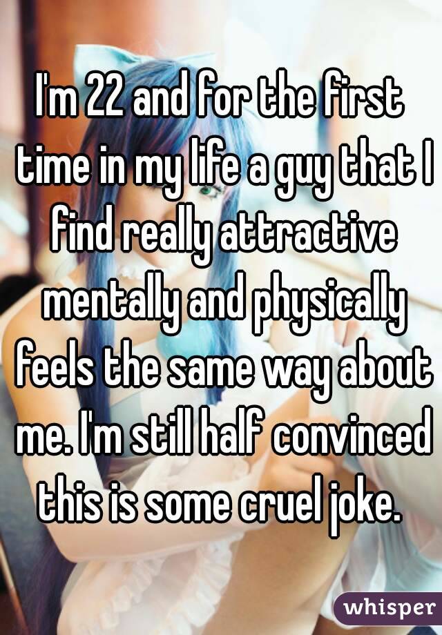 I'm 22 and for the first time in my life a guy that I find really attractive mentally and physically feels the same way about me. I'm still half convinced this is some cruel joke. 