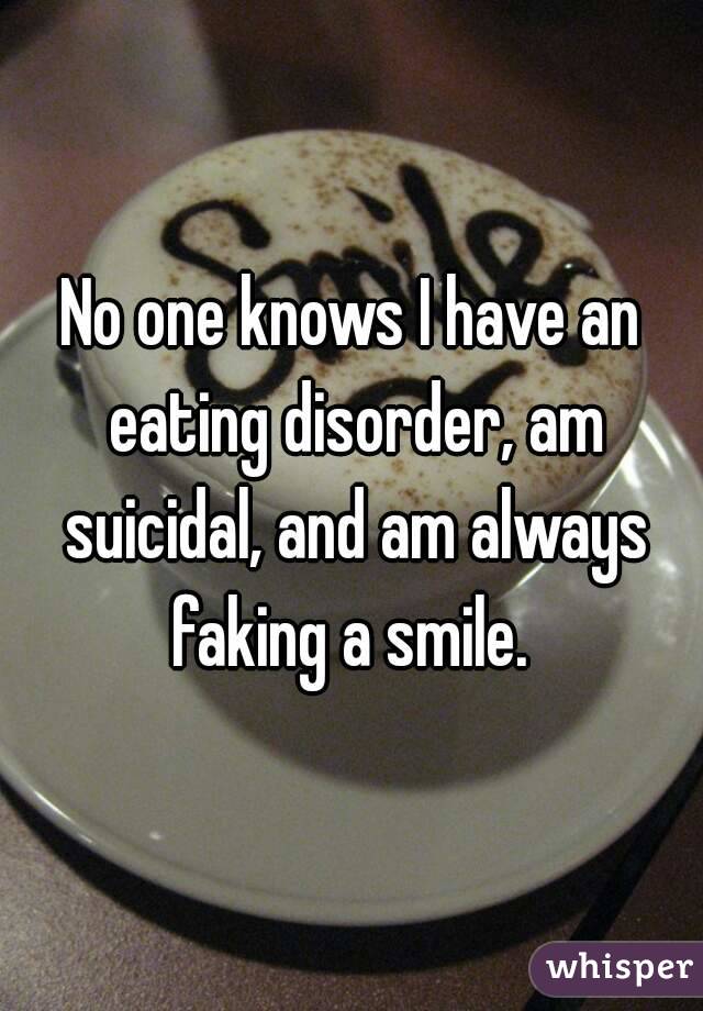 No one knows I have an eating disorder, am suicidal, and am always faking a smile. 