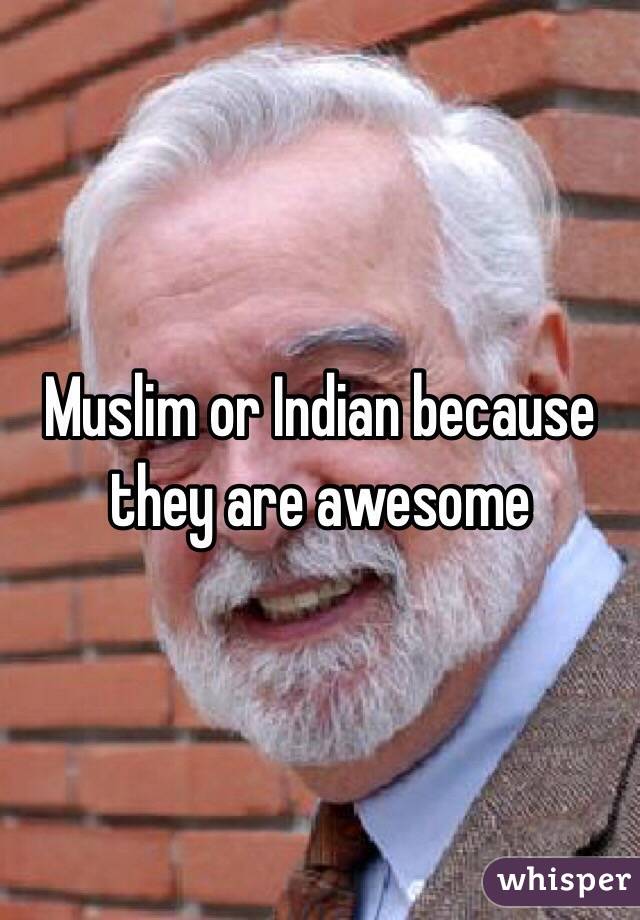Muslim or Indian because they are awesome 