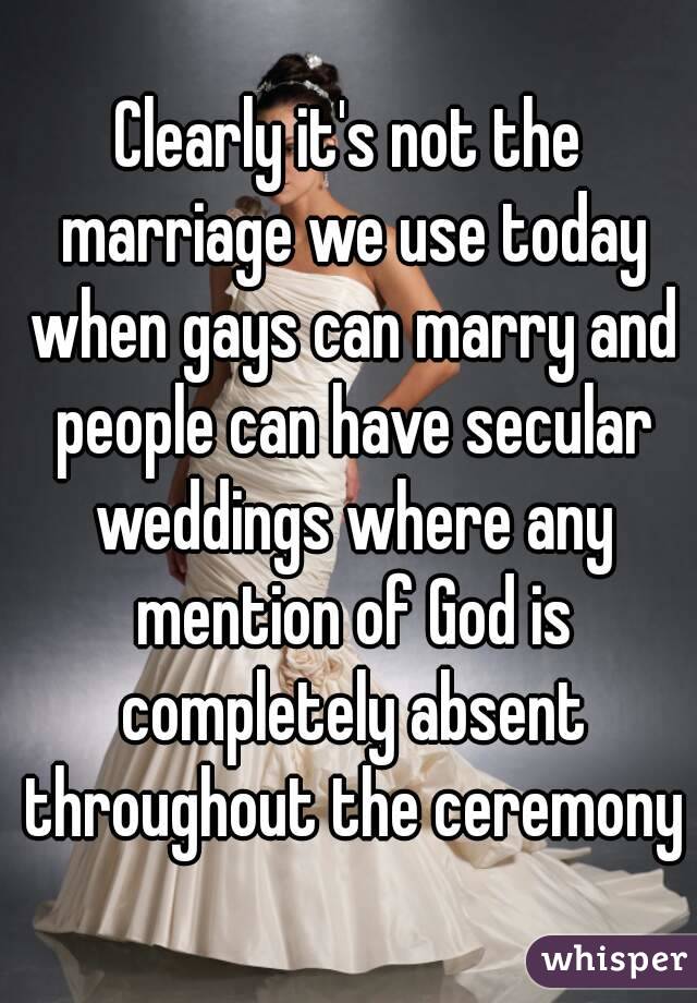 Clearly it's not the marriage we use today when gays can marry and people can have secular weddings where any mention of God is completely absent throughout the ceremony