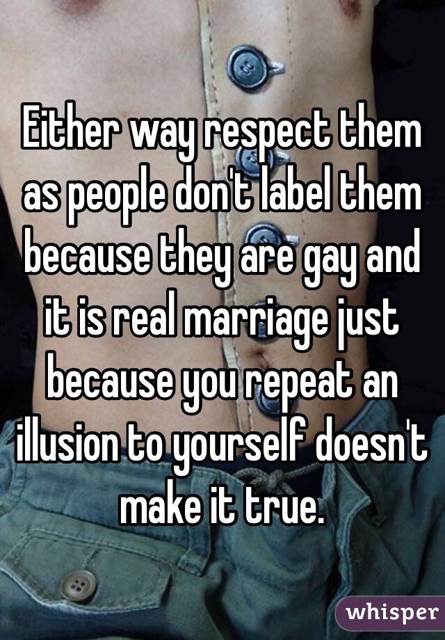 Either way respect them as people don't label them because they are gay and it is real marriage just because you repeat an illusion to yourself doesn't make it true.