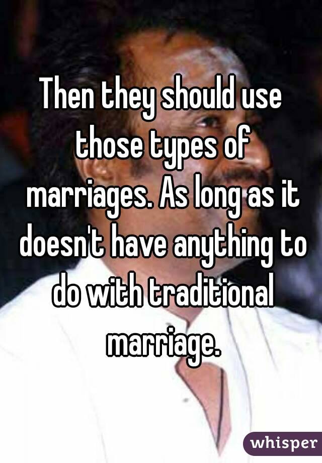 Then they should use those types of marriages. As long as it doesn't have anything to do with traditional marriage.