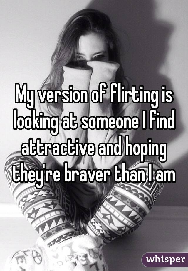 My version of flirting is looking at someone I find attractive and hoping they're braver than I am