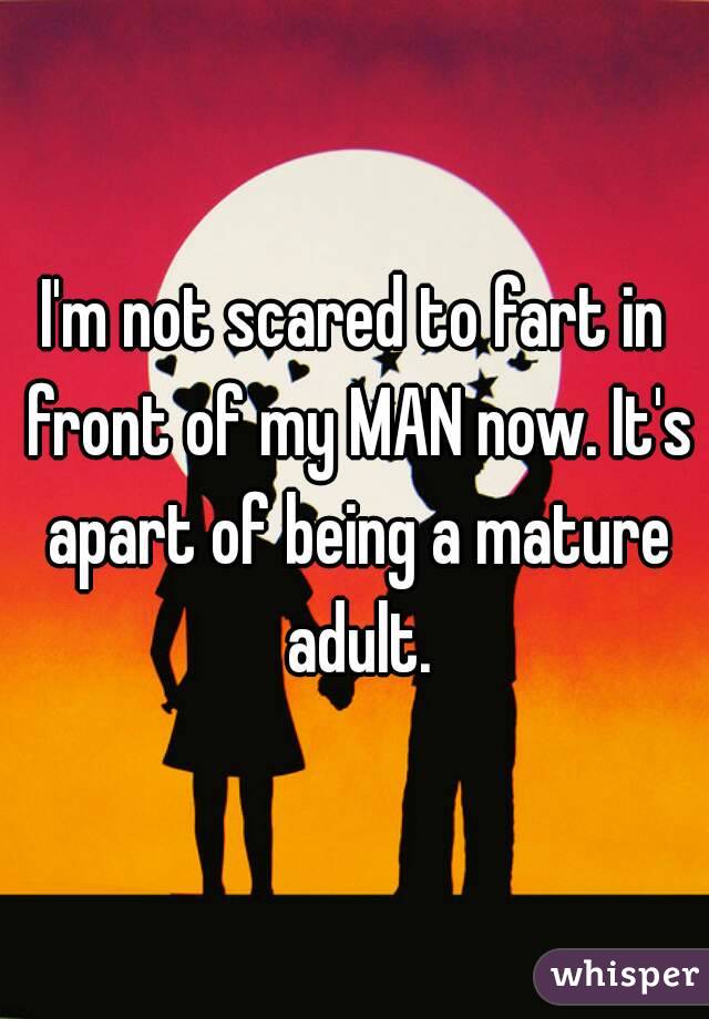 I'm not scared to fart in front of my MAN now. It's apart of being a mature adult.