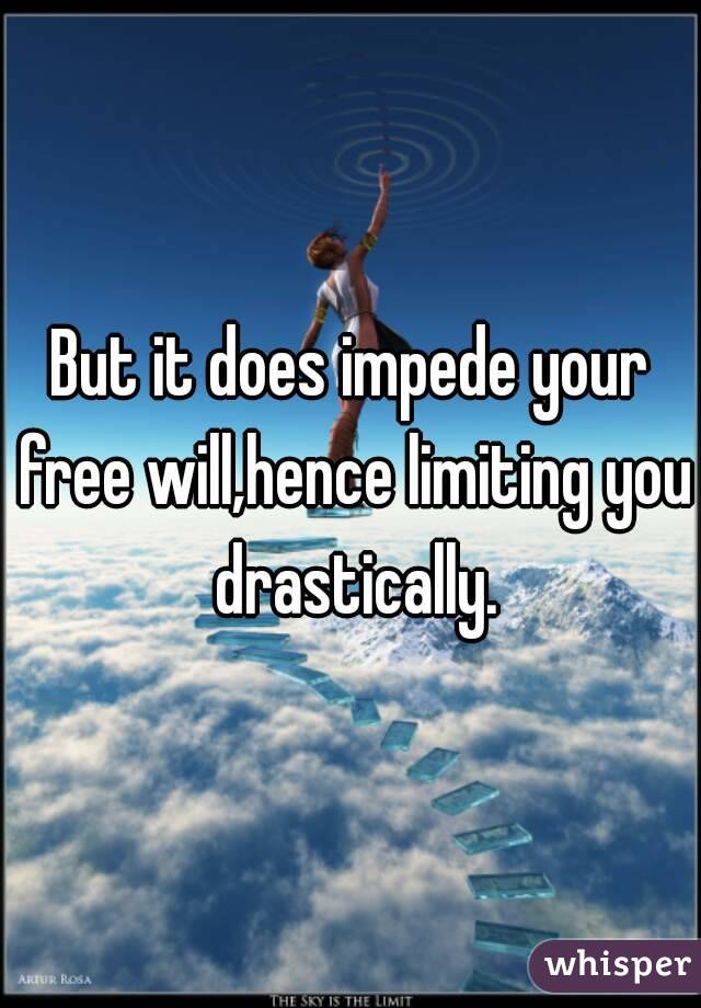 But it does impede your free will,hence limiting you drastically.