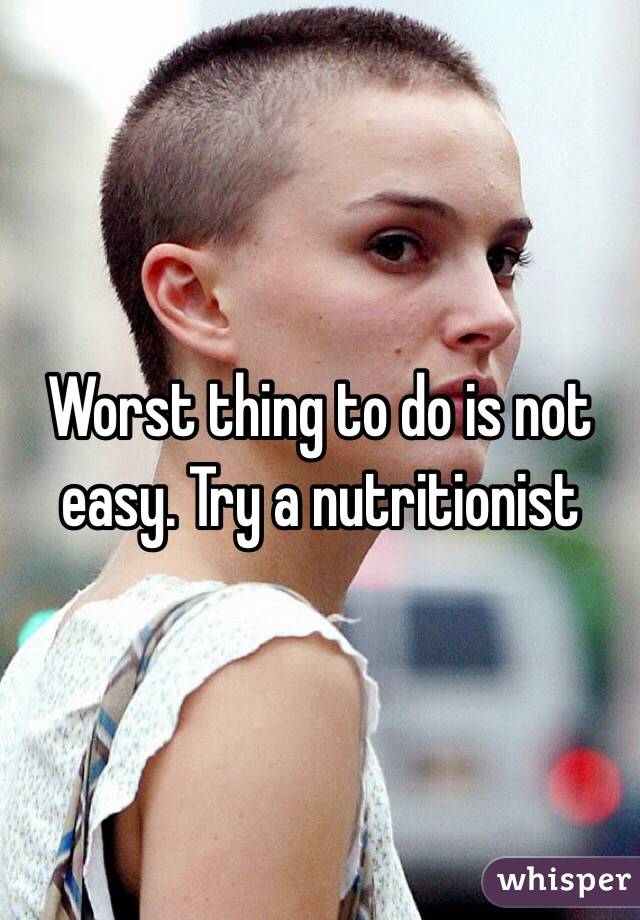 Worst thing to do is not easy. Try a nutritionist 