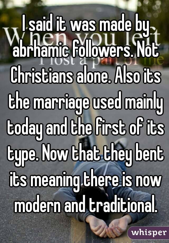  I said it was made by abrhamic followers. Not Christians alone. Also its the marriage used mainly today and the first of its type. Now that they bent its meaning there is now modern and traditional.