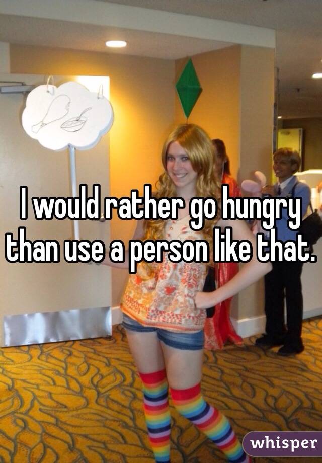 I would rather go hungry than use a person like that.