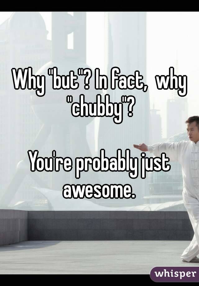 Why "but"? In fact,  why "chubby"?

You're probably just awesome. 