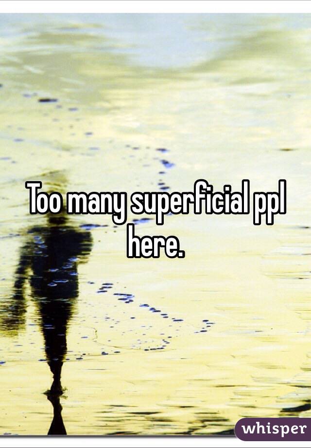 Too many superficial ppl here. 