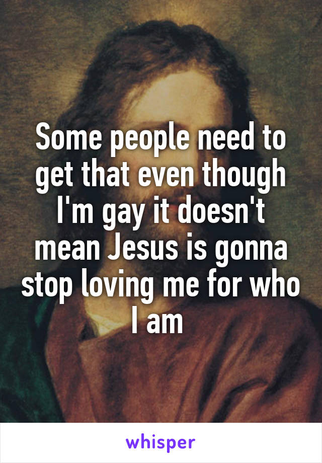 Some people need to get that even though I'm gay it doesn't mean Jesus is gonna stop loving me for who I am 