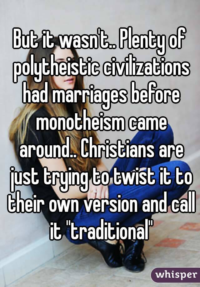 But it wasn't.. Plenty of polytheistic civilizations had marriages before monotheism came around.. Christians are just trying to twist it to their own version and call it "traditional"