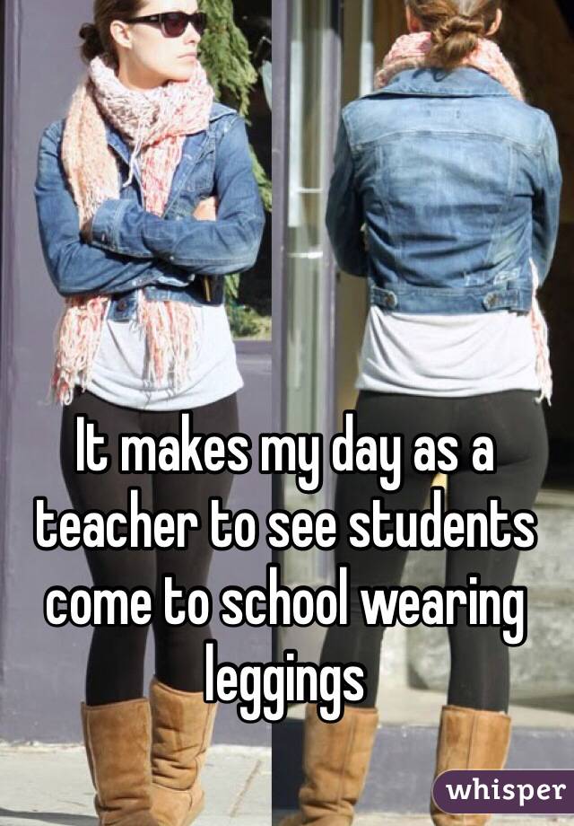 It makes my day as a teacher to see students come to school wearing leggings