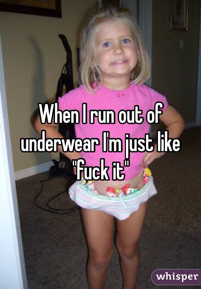When I run out of underwear I'm just like "fuck it"