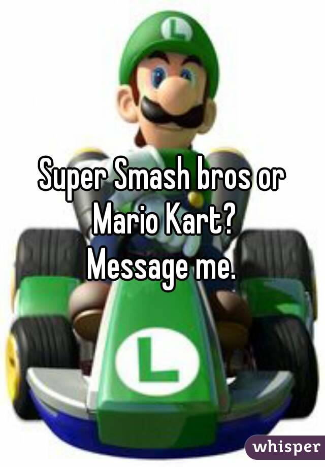 Super Smash bros or Mario Kart?
Message me.