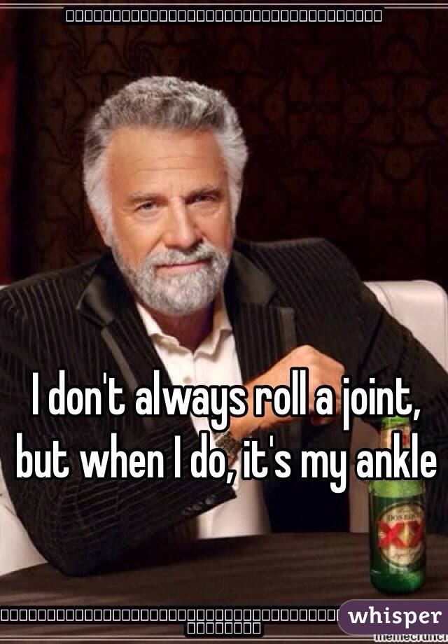 I don't always roll a joint, but when I do, it's my ankle 