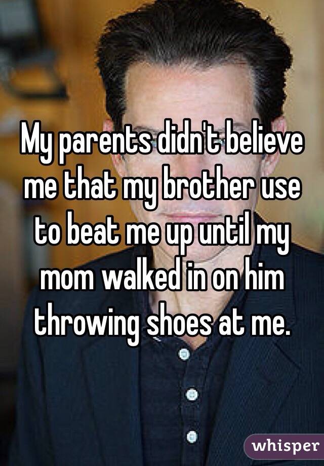 My parents didn't believe me that my brother use to beat me up until my mom walked in on him throwing shoes at me.