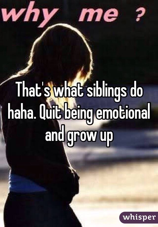 That's what siblings do haha. Quit being emotional and grow up