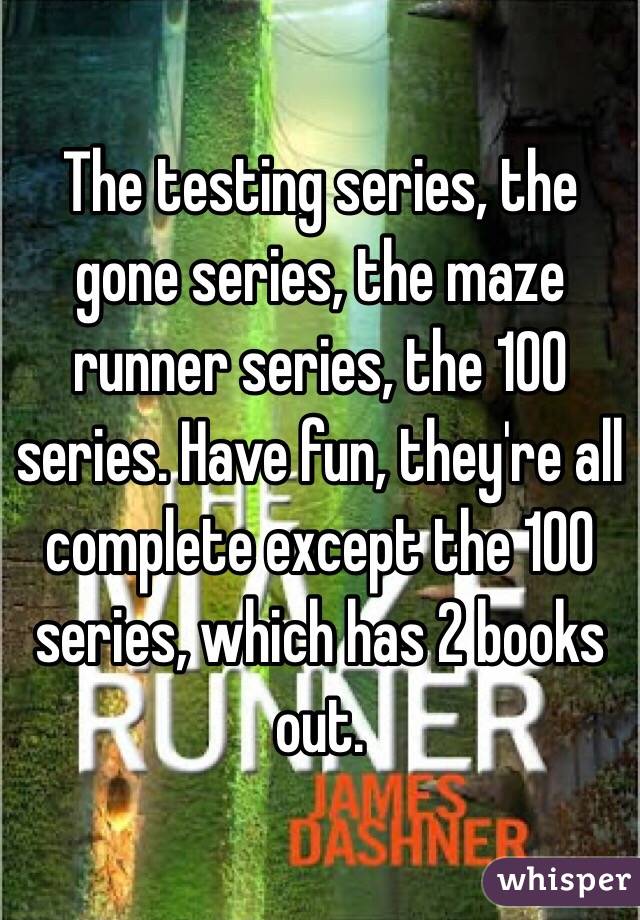 The testing series, the gone series, the maze runner series, the 100 series. Have fun, they're all complete except the 100 series, which has 2 books out.