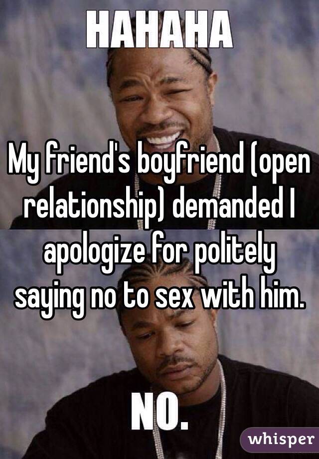 My friend's boyfriend (open relationship) demanded I apologize for politely saying no to sex with him.