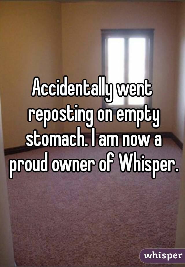 Accidentally went reposting on empty stomach. I am now a proud owner of Whisper.