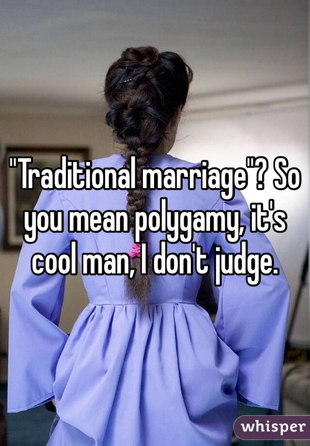 "Traditional marriage"? So you mean polygamy, it's cool man, I don't judge. 