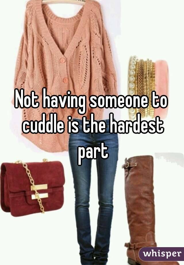 Not having someone to cuddle is the hardest part