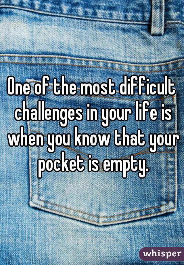 One of the most difficult challenges in your life is when you know that your pocket is empty.