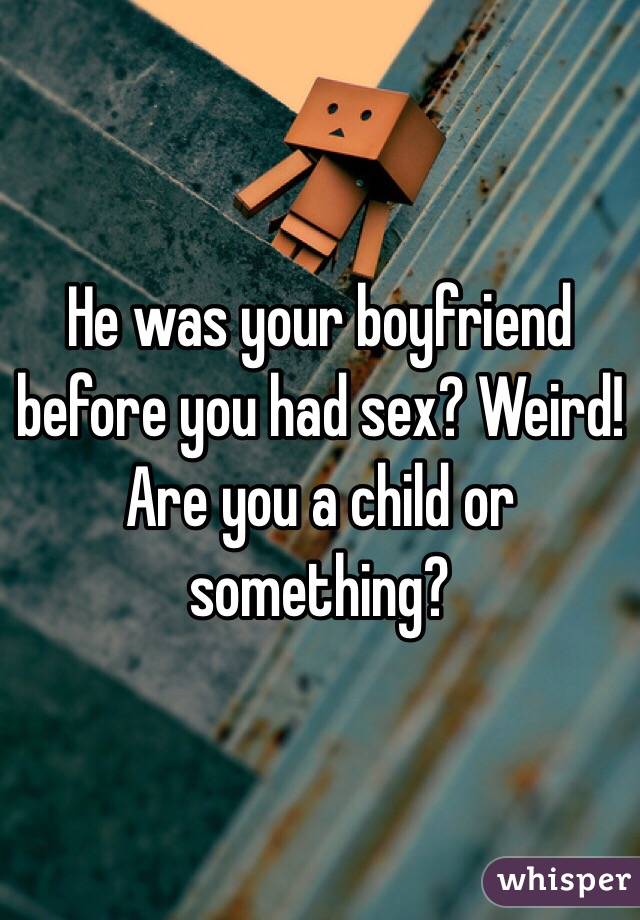 He was your boyfriend before you had sex? Weird! Are you a child or something?