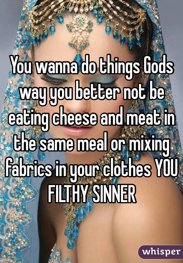 You wanna do things Gods way you better not be eating cheese and meat in the same meal or mixing fabrics in your clothes YOU FILTHY SINNER