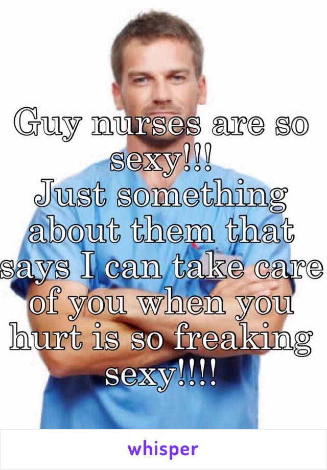 Guy nurses are so sexy!!!
Just something about them that says I can take care of you when you hurt is so freaking sexy!!!!