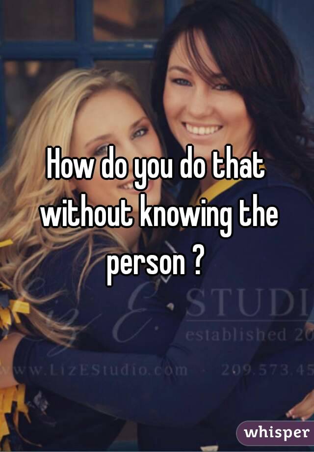 How do you do that without knowing the person ? 
