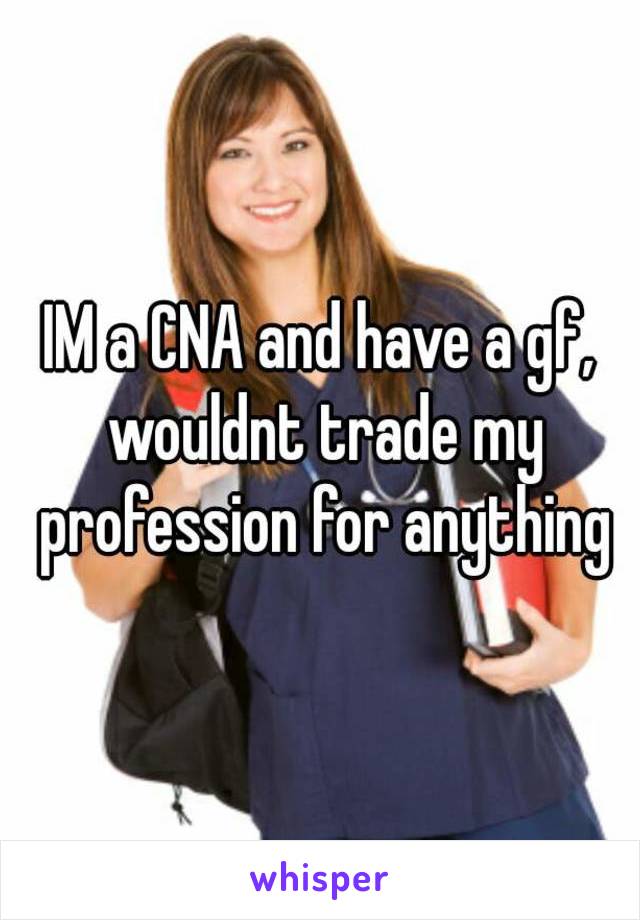 IM a CNA and have a gf, wouldnt trade my profession for anything