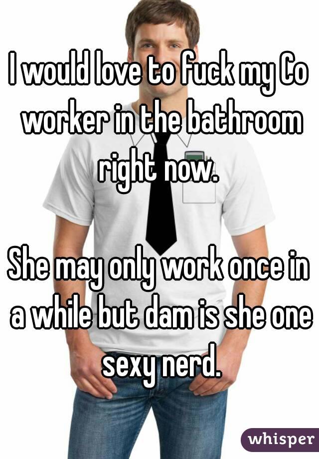 I would love to fuck my Co worker in the bathroom right now. 

She may only work once in a while but dam is she one sexy nerd.