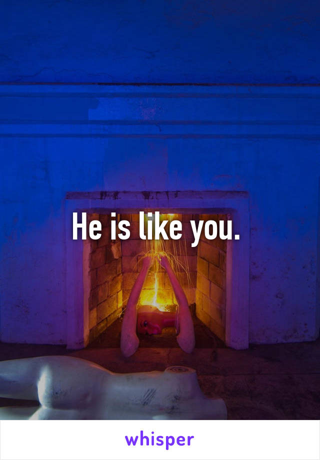 He is like you. 