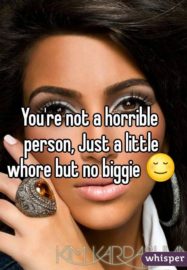 You're not a horrible person, Just a little whore but no biggie 😌