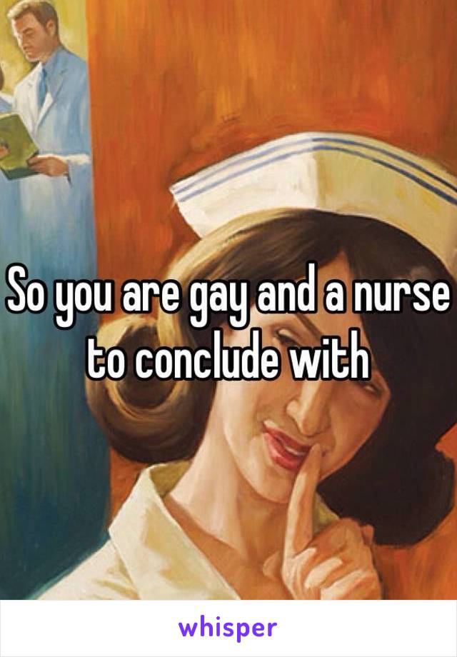So you are gay and a nurse to conclude with 